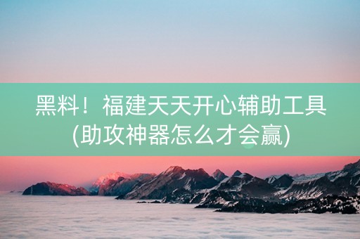 黑料！福建天天开心辅助工具(助攻神器怎么才会赢)