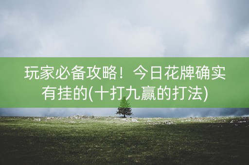玩家必备攻略！今日花牌确实有挂的(十打九赢的打法)