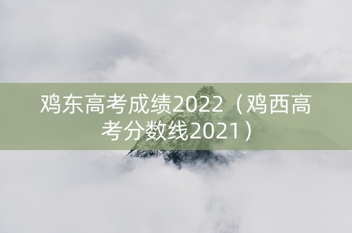 鸡东高考成绩2022（鸡西高考分数线2021）