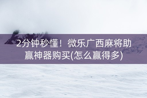 2分钟秒懂！微乐广西麻将助赢神器购买(怎么赢得多)