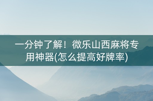 一分钟了解！微乐山西麻将专用神器(怎么提高好牌率)