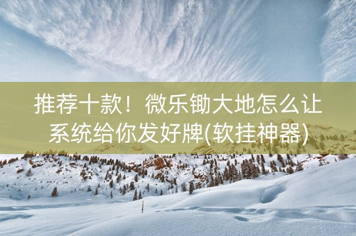 推荐十款！微乐锄大地怎么让系统给你发好牌(软挂神器)