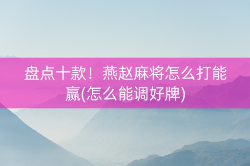 盘点十款！燕赵麻将怎么打能赢(怎么能调好牌)