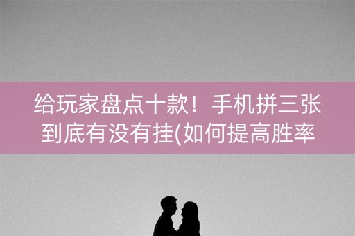 给玩家盘点十款！手机拼三张到底有没有挂(如何提高胜率)