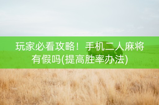 玩家必看攻略！手机二人麻将有假吗(提高胜率办法)