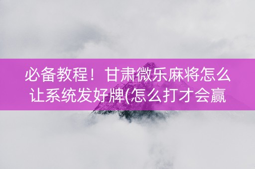 必备教程！甘肃微乐麻将怎么让系统发好牌(怎么打才会赢)