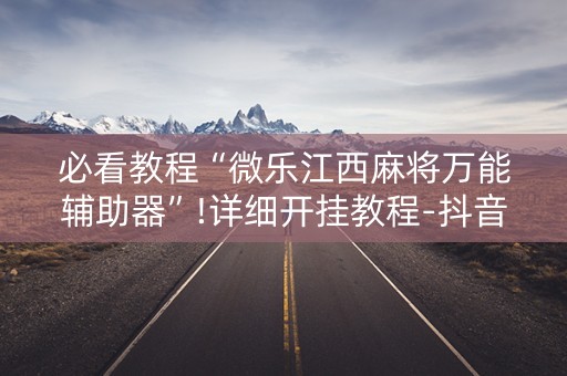 必看教程“微乐江西麻将万能辅助器”!详细开挂教程-抖音