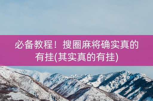 必备教程！搜圈麻将确实真的有挂(其实真的有挂)
