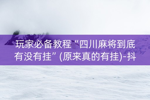 玩家必备教程“四川麻将到底有没有挂”(原来真的有挂)-抖音