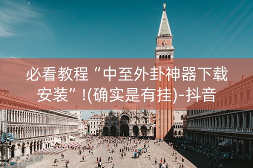 必看教程“中至外卦神器下载安装”!(确实是有挂)-抖音