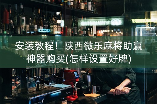 安装教程！陕西微乐麻将助赢神器购买(怎样设置好牌)