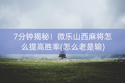 7分钟揭秘！微乐山西麻将怎么提高胜率(怎么老是输)