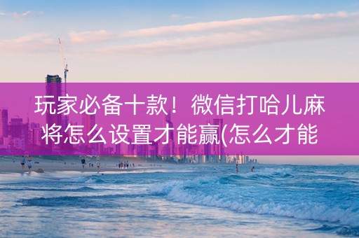 玩家必备十款！微信打哈儿麻将怎么设置才能赢(怎么才能赢)