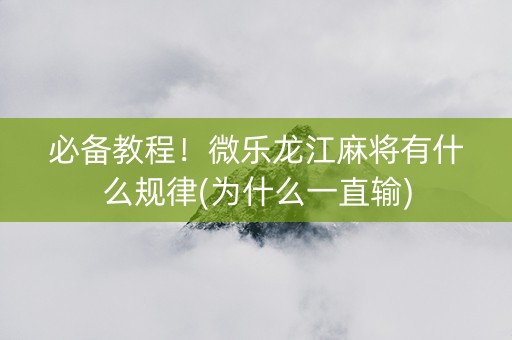必备教程！微乐龙江麻将有什么规律(为什么一直输)