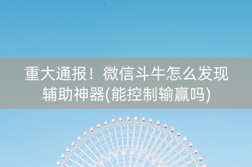 重大通报！微信斗牛怎么发现辅助神器(能控制输赢吗)