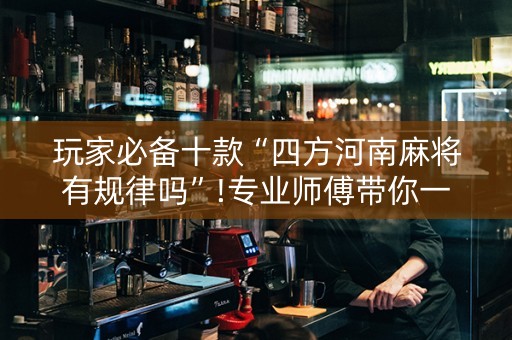 玩家必备十款“四方河南麻将有规律吗”!专业师傅带你一起了解（详细教程）-抖音
