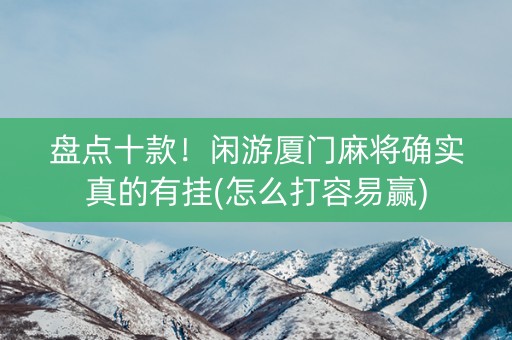 盘点十款！闲游厦门麻将确实真的有挂(怎么打容易赢)