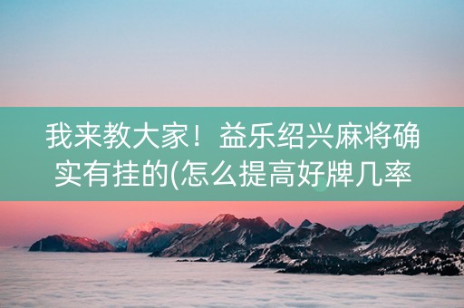 我来教大家！益乐绍兴麻将确实有挂的(怎么提高好牌几率)