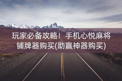 玩家必备攻略！手机心悦麻将铺牌器购买(助赢神器购买)