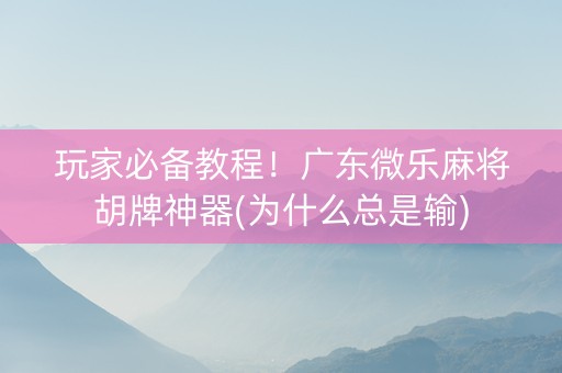 玩家必备教程！广东微乐麻将胡牌神器(为什么总是输)