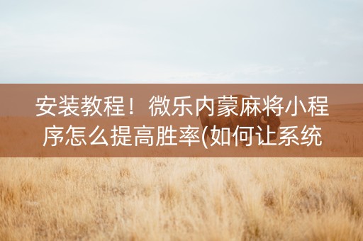 安装教程！微乐内蒙麻将小程序怎么提高胜率(如何让系统发好牌)