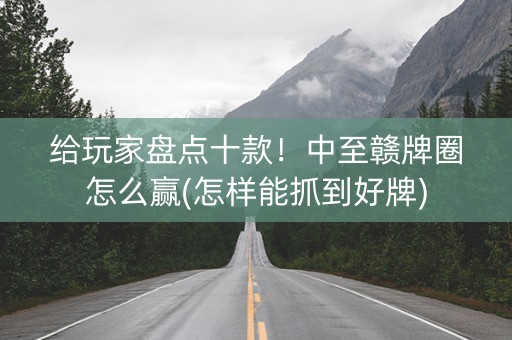 给玩家盘点十款！中至赣牌圈怎么赢(怎样能抓到好牌)