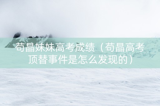 苟晶妹妹高考成绩（苟晶高考顶替事件是怎么发现的）