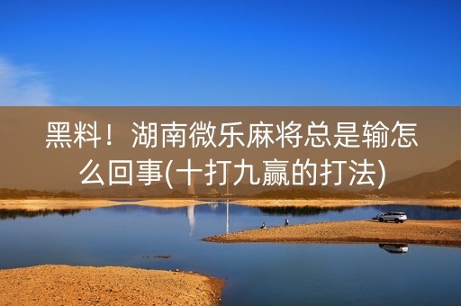 黑料！湖南微乐麻将总是输怎么回事(十打九赢的打法)