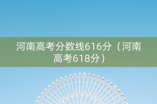 河南高考分数线616分（河南高考618分）