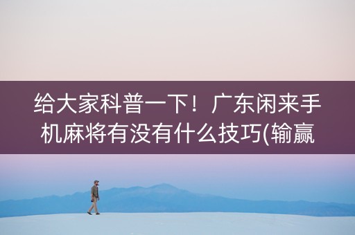 给大家科普一下！广东闲来手机麻将有没有什么技巧(输赢有规律)