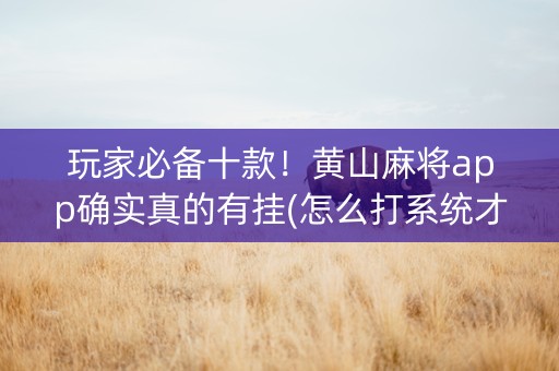 玩家必备十款！黄山麻将app确实真的有挂(怎么打系统才能给好牌)