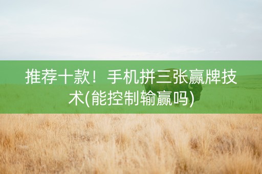推荐十款！手机拼三张赢牌技术(能控制输赢吗)