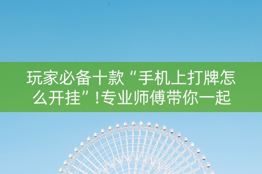 玩家必备十款“手机上打牌怎么开挂”!专业师傅带你一起了解（详细教程）-抖音