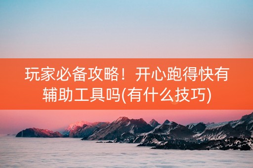 玩家必备攻略！开心跑得快有辅助工具吗(有什么技巧)