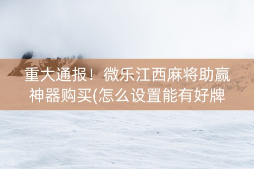 重大通报！微乐江西麻将助赢神器购买(怎么设置能有好牌)