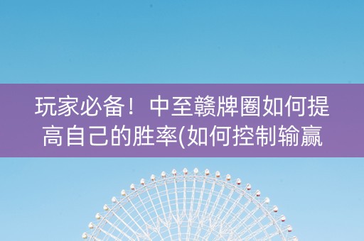 玩家必备！中至赣牌圈如何提高自己的胜率(如何控制输赢)