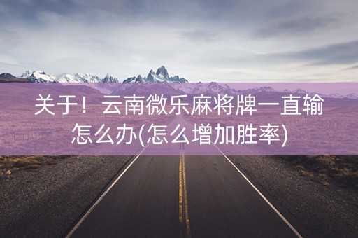 关于！云南微乐麻将牌一直输怎么办(怎么增加胜率)