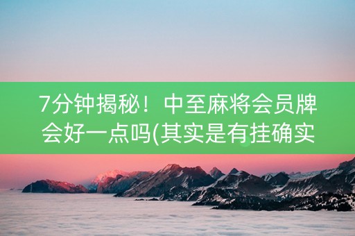 7分钟揭秘！中至麻将会员牌会好一点吗(其实是有挂确实有挂)