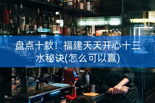 盘点十款！福建天天开心十三水秘诀(怎么可以赢)