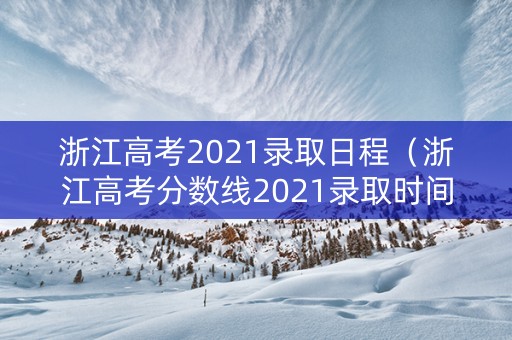浙江高考2021录取日程（浙江高考分数线2021录取时间）