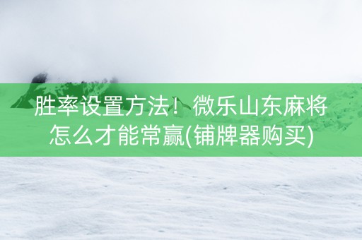胜率设置方法！微乐山东麻将怎么才能常赢(铺牌器购买)