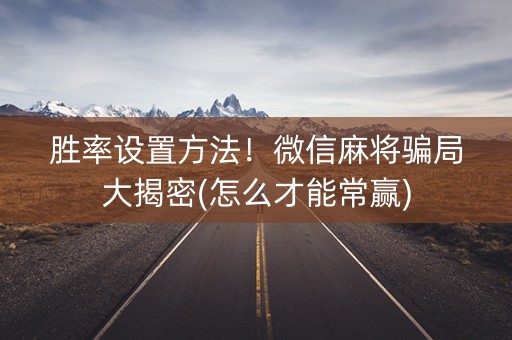 胜率设置方法！微信麻将骗局大揭密(怎么才能常赢)