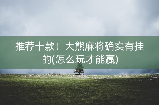 推荐十款！大熊麻将确实有挂的(怎么玩才能赢)