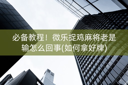 必备教程！微乐捉鸡麻将老是输怎么回事(如何拿好牌)