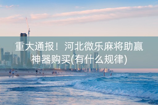 重大通报！河北微乐麻将助赢神器购买(有什么规律)