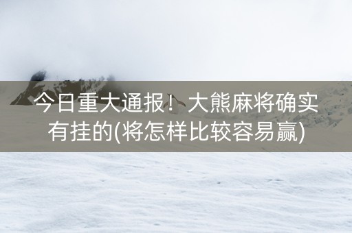 今日重大通报！大熊麻将确实有挂的(将怎样比较容易赢)