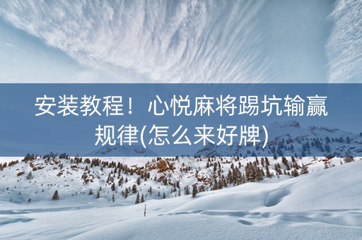 安装教程！心悦麻将踢坑输赢规律(怎么来好牌)