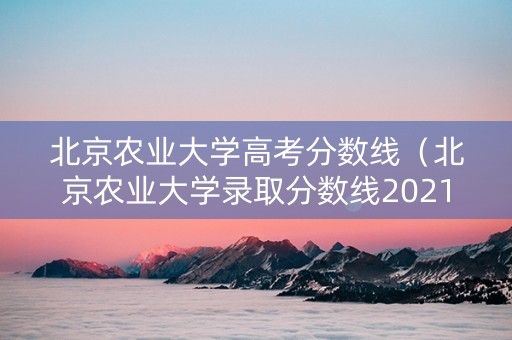 北京农业大学高考分数线（北京农业大学录取分数线2021年）