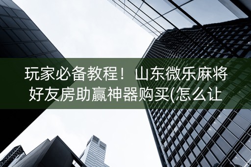 玩家必备教程！山东微乐麻将好友房助赢神器购买(怎么让系统给你发好牌)