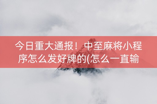 今日重大通报！中至麻将小程序怎么发好牌的(怎么一直输)
